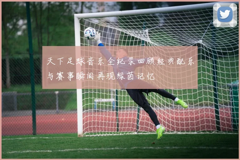天下足球音乐全纪录回顾经典配乐与赛事瞬间再现绿茵记忆