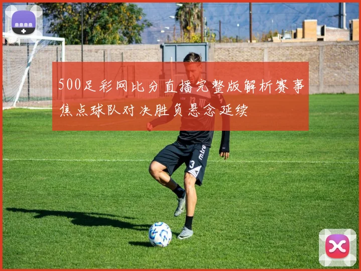 500足彩网比分直播完整版解析赛事焦点球队对决胜负悬念延续