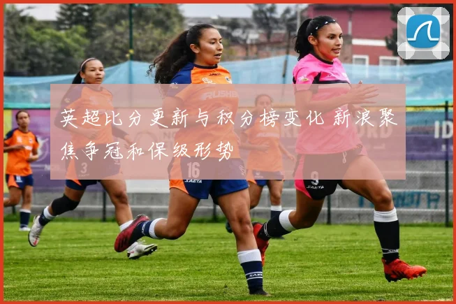 英超比分更新与积分榜变化 新浪聚焦争冠和保级形势