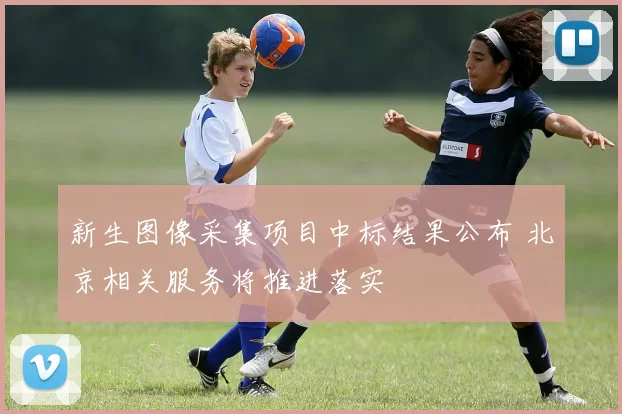 新生图像采集项目中标结果公布 北京相关服务将推进落实