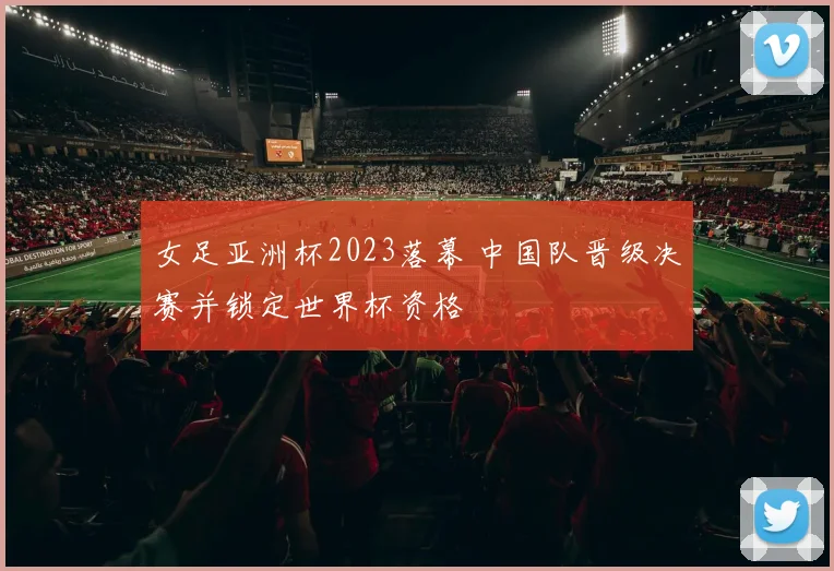 女足亚洲杯2023落幕 中国队晋级决赛并锁定世界杯资格