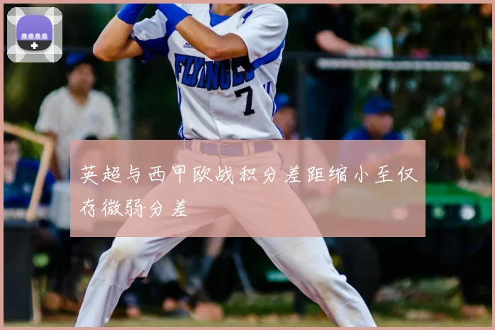 英超与西甲欧战积分差距缩小至仅存微弱分差