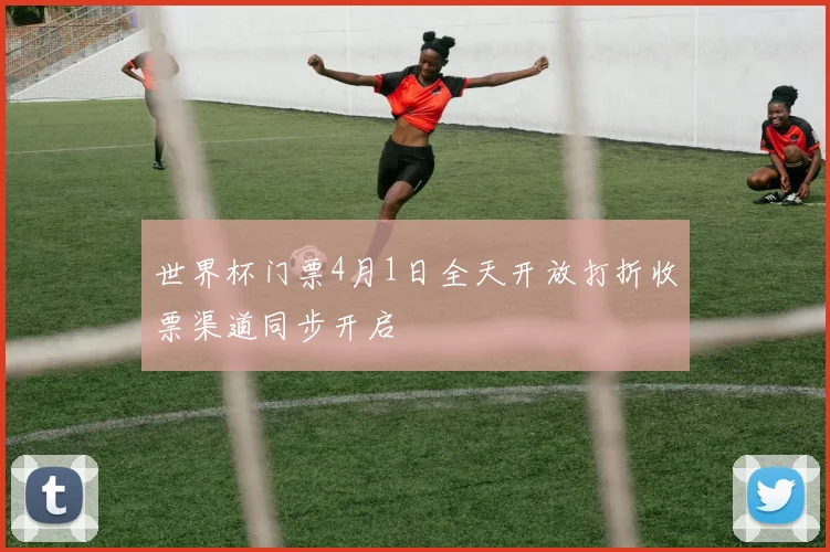 世界杯门票4月1日全天开放打折收票渠道同步开启