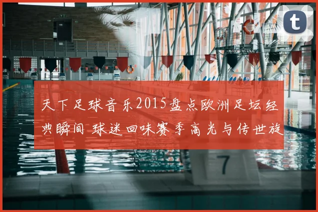 天下足球音乐2015盘点欧洲足坛经典瞬间 球迷回味赛季高光与传世旋律