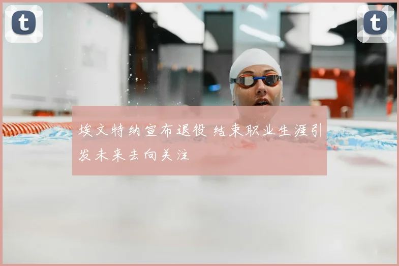 埃文特纳宣布退役 结束职业生涯引发未来去向关注