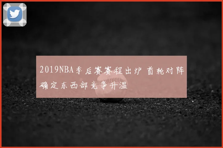 2019NBA季后赛赛程出炉 首轮对阵确定东西部竞争升温