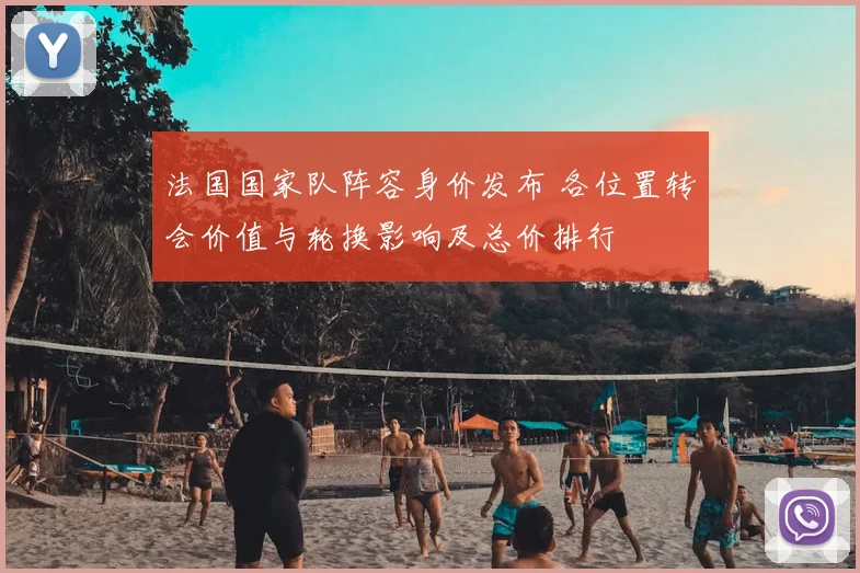 法国国家队阵容身价发布 各位置转会价值与轮换影响及总价排行