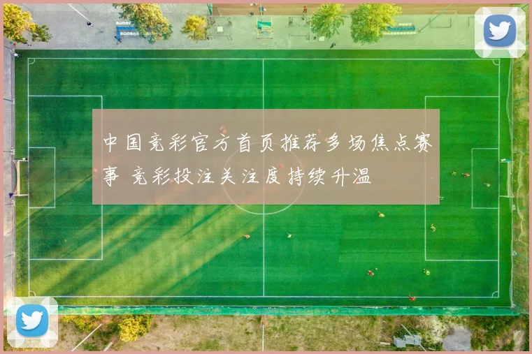 中国竞彩官方首页推荐多场焦点赛事 竞彩投注关注度持续升温