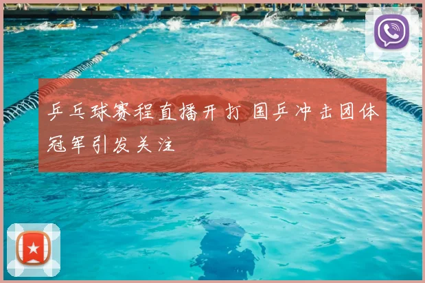 乒乓球赛程直播开打 国乒冲击团体冠军引发关注