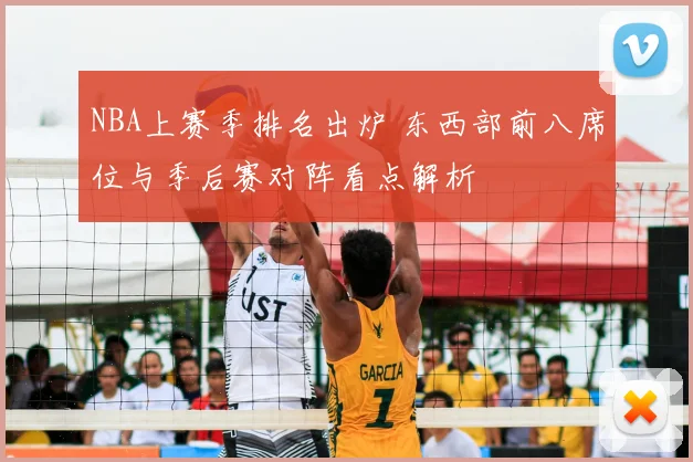 NBA上赛季排名出炉 东西部前八席位与季后赛对阵看点解析