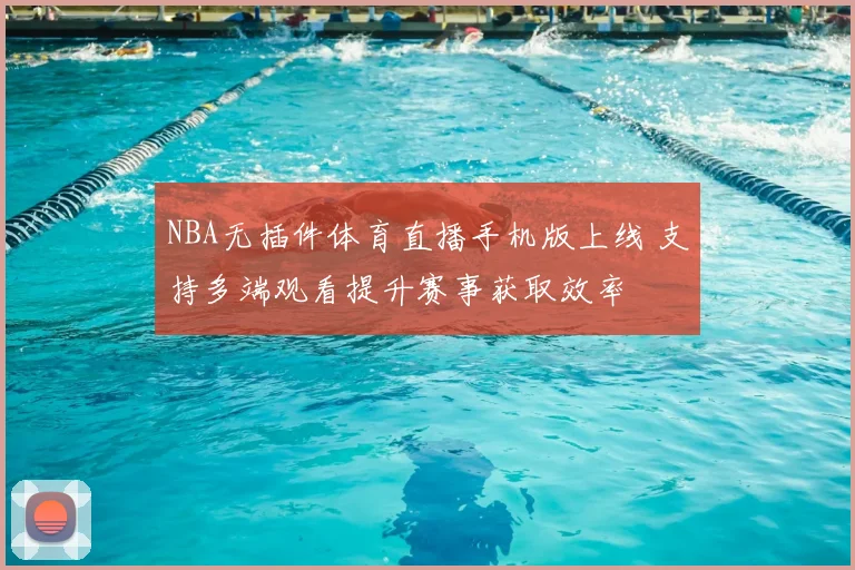 NBA无插件体育直播手机版上线 支持多端观看提升赛事获取效率