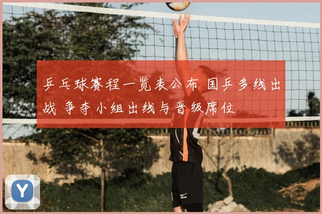乒乓球赛程一览表公布 国乒多线出战 争夺小组出线与晋级席位