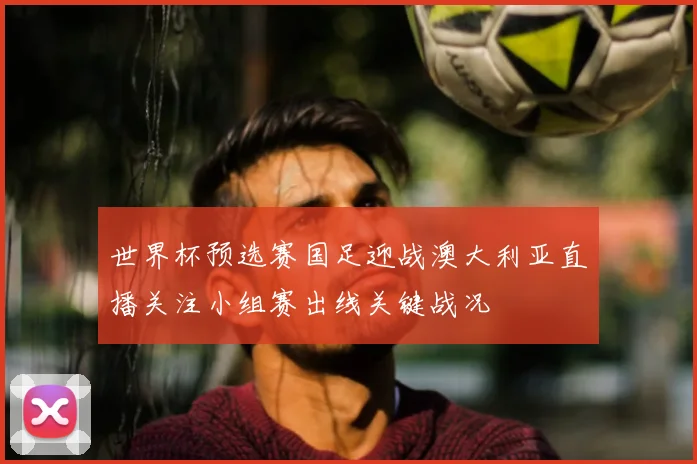 世界杯预选赛国足迎战澳大利亚直播关注小组赛出线关键战况