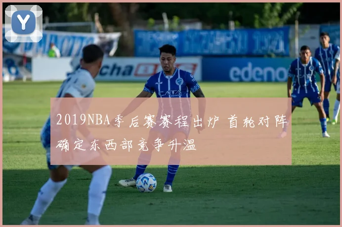 2019NBA季后赛赛程出炉 首轮对阵确定东西部竞争升温