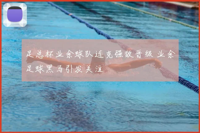 足总杯业余球队连克强敌晋级 业余足球黑马引发关注