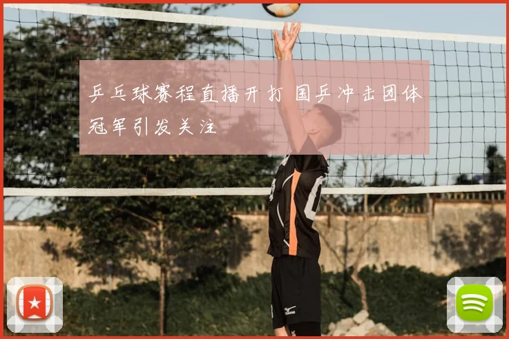 乒乓球赛程直播开打 国乒冲击团体冠军引发关注