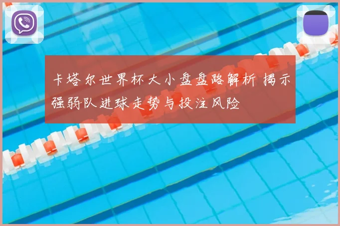 卡塔尔世界杯大小盘盘路解析 揭示强弱队进球走势与投注风险