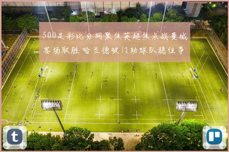 500足彩比分网聚焦英超焦点战曼城客场取胜 哈兰德破门助球队稳住争冠节奏