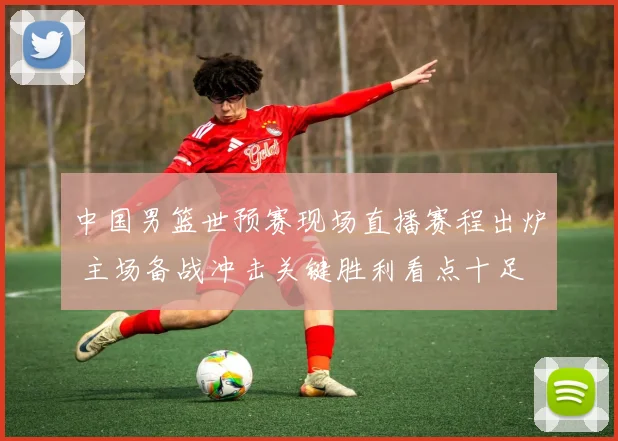 中国男篮世预赛现场直播赛程出炉 主场备战冲击关键胜利看点十足