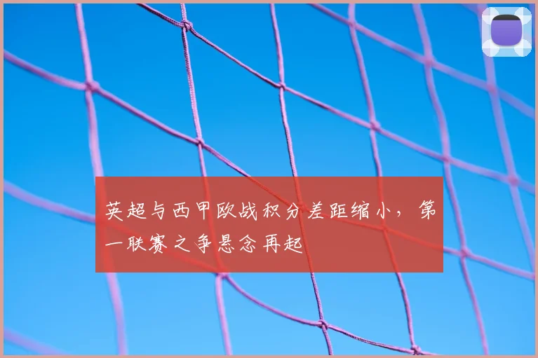 英超与西甲欧战积分差距缩小，第一联赛之争悬念再起