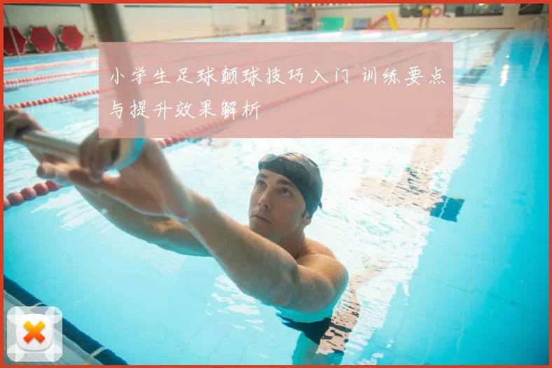 小学生足球颠球技巧入门 训练要点与提升效果解析