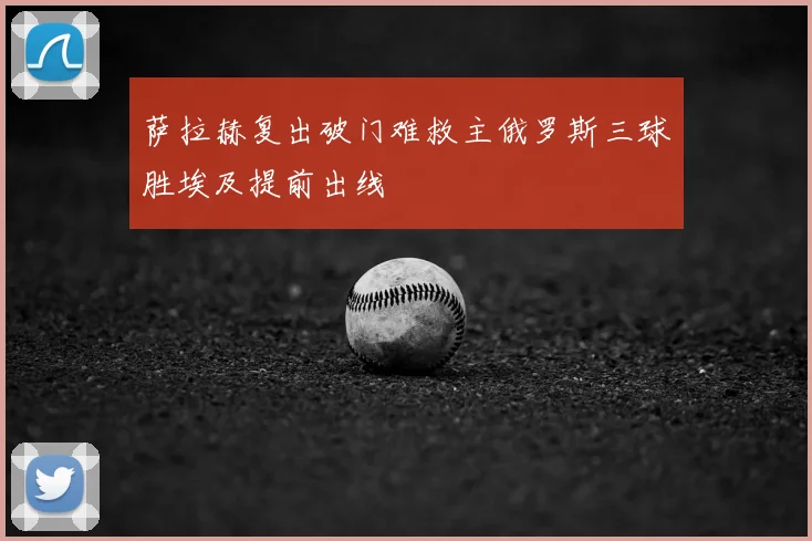 萨拉赫复出破门难救主俄罗斯三球胜埃及提前出线