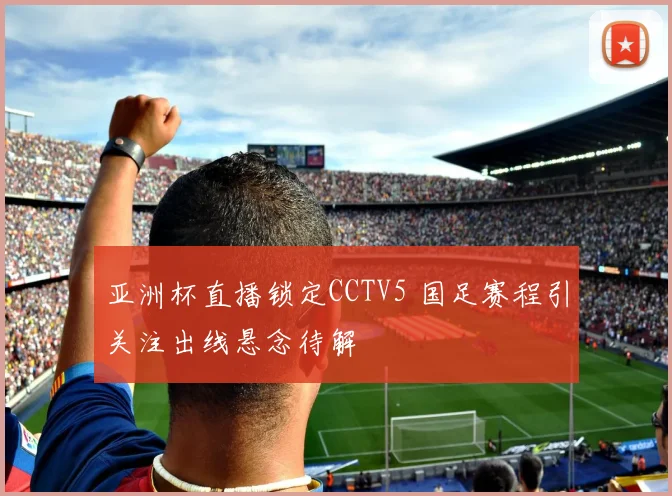 亚洲杯直播锁定CCTV5 国足赛程引关注出线悬念待解