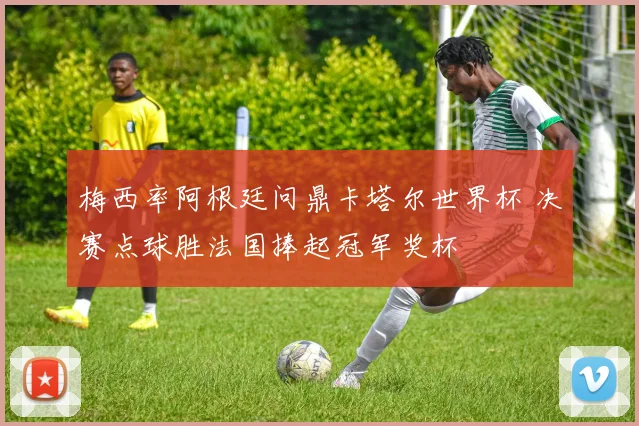 梅西率阿根廷问鼎卡塔尔世界杯 决赛点球胜法国捧起冠军奖杯