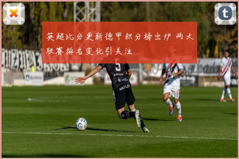 英超比分更新德甲积分榜出炉 两大联赛排名变化引关注