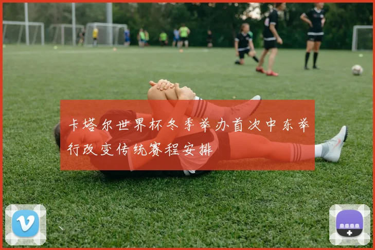 卡塔尔世界杯冬季举办首次中东举行改变传统赛程安排