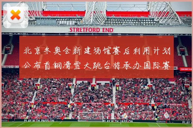 北京冬奥会新建场馆赛后利用计划公布首钢滑雪大跳台将承办国际赛事