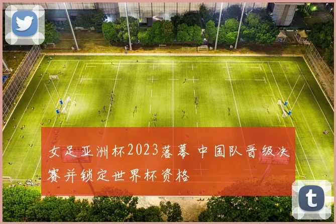 女足亚洲杯2023落幕 中国队晋级决赛并锁定世界杯资格
