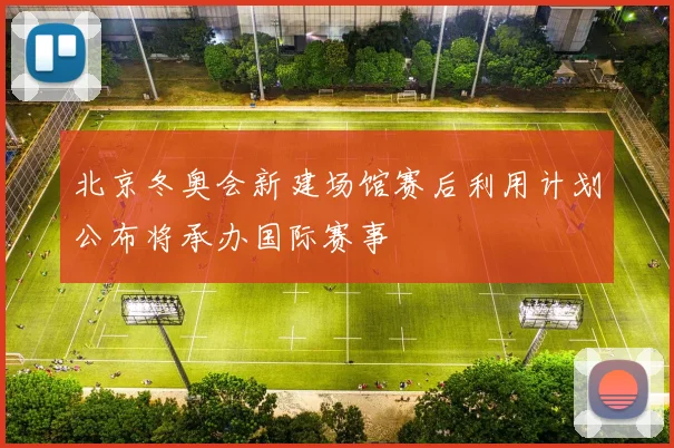 北京冬奥会新建场馆赛后利用计划公布将承办国际赛事