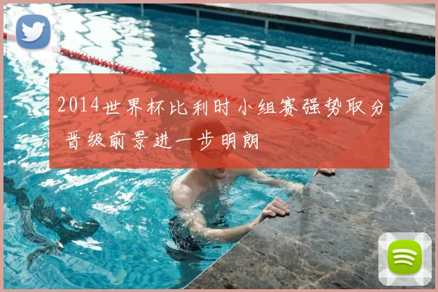 2014世界杯比利时小组赛强势取分 晋级前景进一步明朗