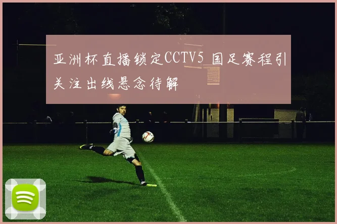 亚洲杯直播锁定CCTV5 国足赛程引关注出线悬念待解