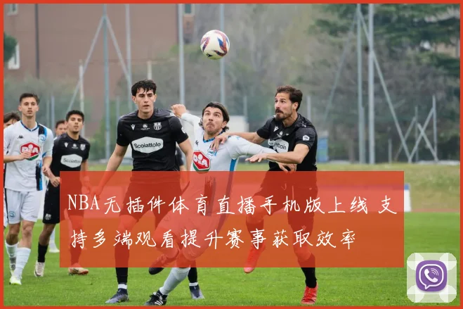 NBA无插件体育直播手机版上线 支持多端观看提升赛事获取效率