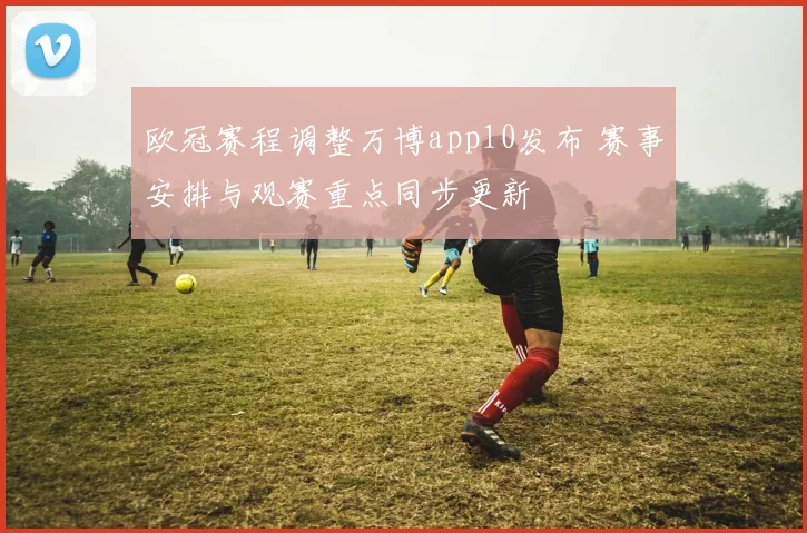 欧冠赛程调整万博app10发布 赛事安排与观赛重点同步更新