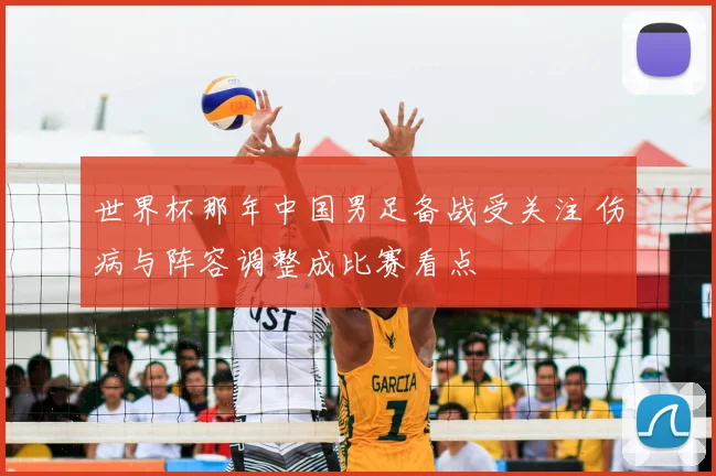 世界杯那年中国男足备战受关注 伤病与阵容调整成比赛看点