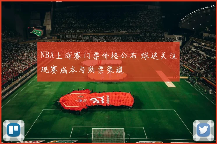 NBA上海赛门票价格公布 球迷关注观赛成本与购票渠道