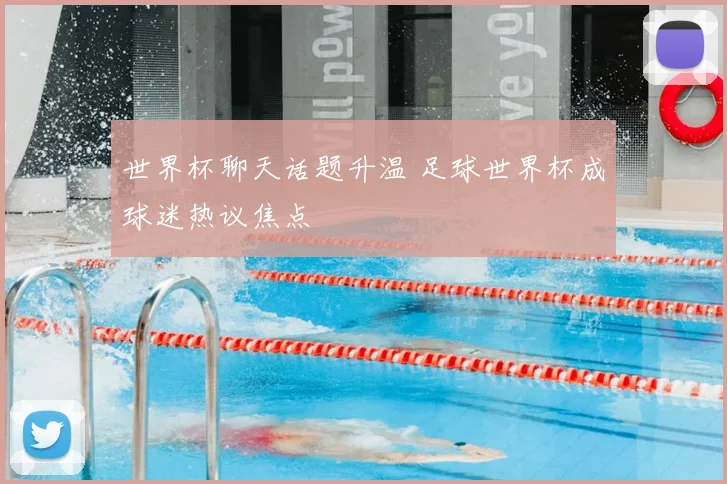 世界杯聊天话题升温 足球世界杯成球迷热议焦点