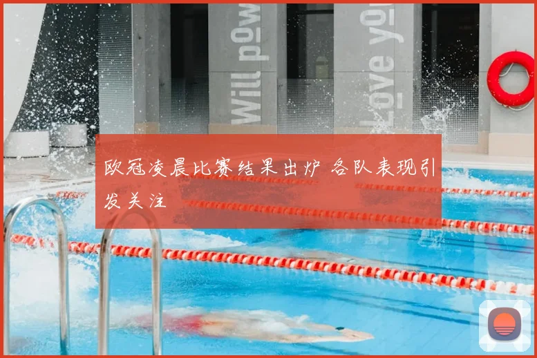 欧冠凌晨比赛结果出炉 各队表现引发关注