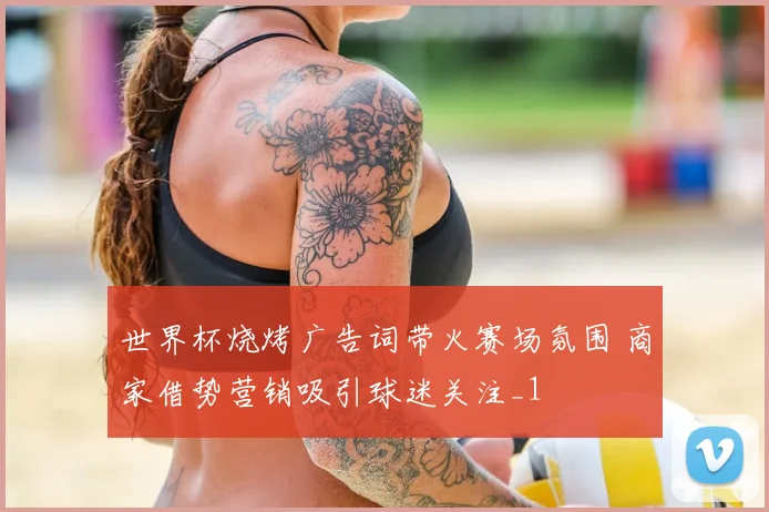 世界杯烧烤广告词带火赛场氛围 商家借势营销吸引球迷关注_1