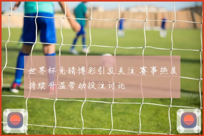 世界杯竞猜博彩引发关注 赛事热度持续升温带动投注讨论