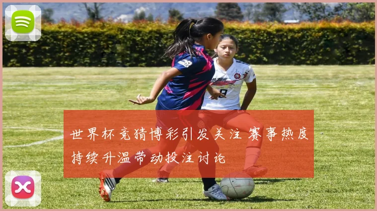 世界杯竞猜博彩引发关注 赛事热度持续升温带动投注讨论