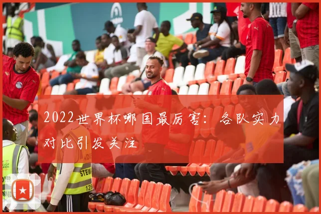 2022世界杯哪国最厉害:各队实力对比引发关注