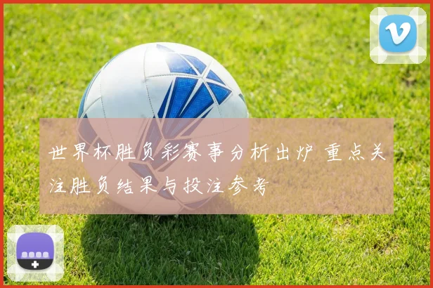 世界杯胜负彩赛事分析出炉 重点关注胜负结果与投注参考