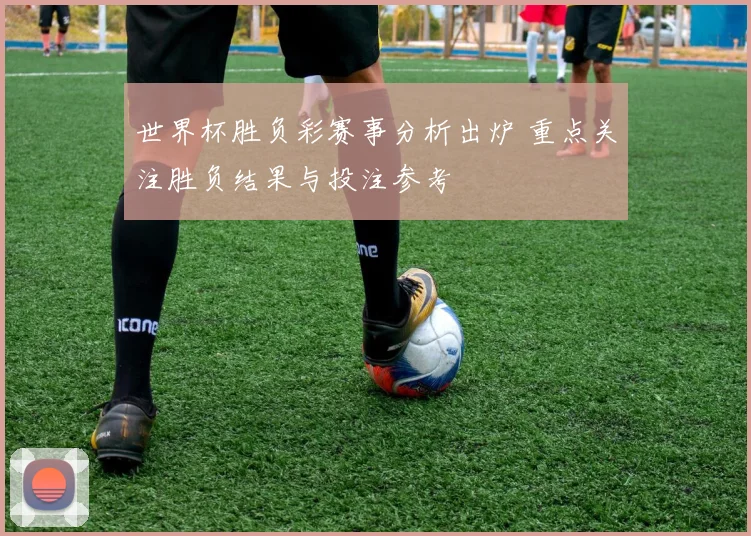 世界杯胜负彩赛事分析出炉 重点关注胜负结果与投注参考