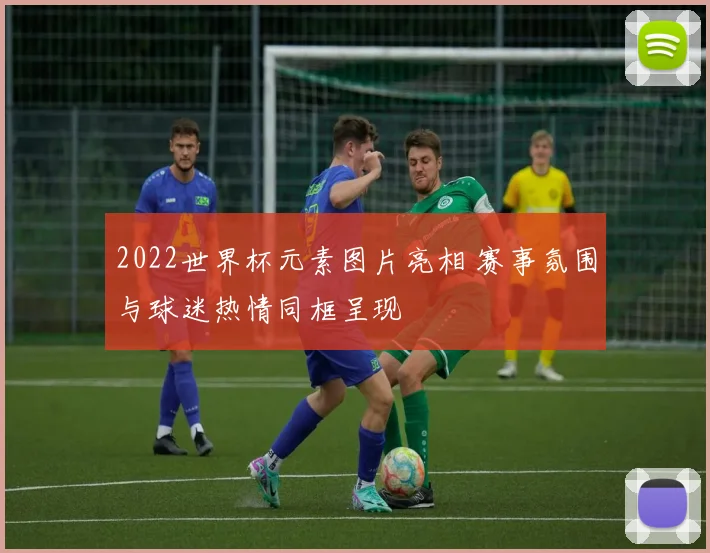 2022世界杯元素图片亮相 赛事氛围与球迷热情同框呈现